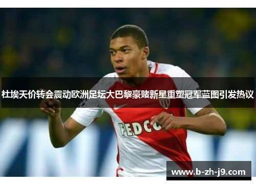 杜埃天价转会震动欧洲足坛大巴黎豪赌新星重塑冠军蓝图引发热议