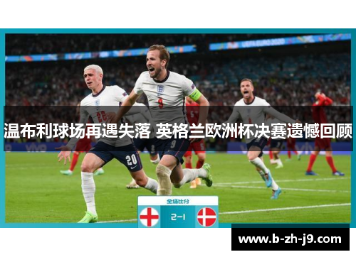 温布利球场再遇失落 英格兰欧洲杯决赛遗憾回顾