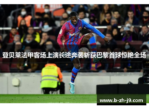 登贝莱法甲客场上演长途奔袭斩获巴黎首球惊艳全场