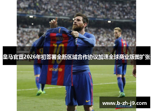 皇马官宣2026年初签署全新区域合作协议加速全球商业版图扩张 皇马官宣2026年初签署全新区域合作协议加速全球商业版图扩张