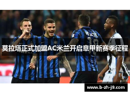 莫拉塔正式加盟AC米兰开启意甲新赛季征程