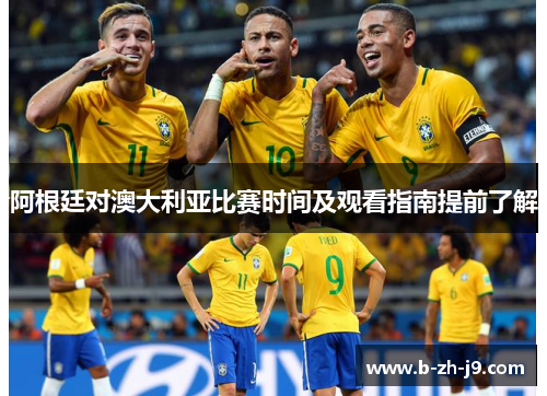 阿根廷对澳大利亚比赛时间及观看指南提前了解