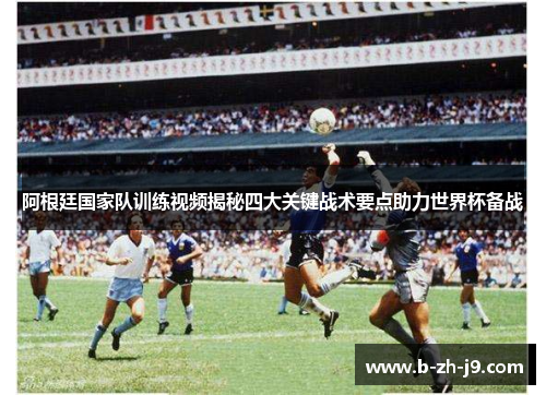 阿根廷国家队训练视频揭秘四大关键战术要点助力世界杯备战 阿根廷国家队训练视频揭秘四大关键战术要点助力世界杯备战