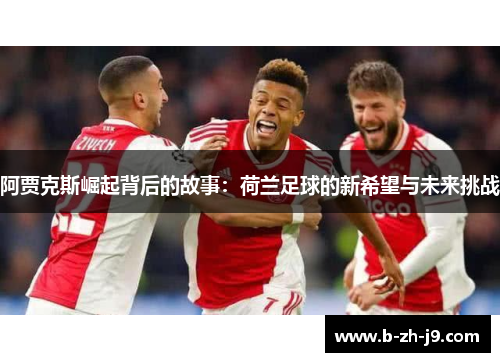 阿贾克斯崛起背后的故事：荷兰足球的新希望与未来挑战