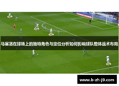 马塞洛在球场上的独特角色与定位分析如何影响球队整体战术布局