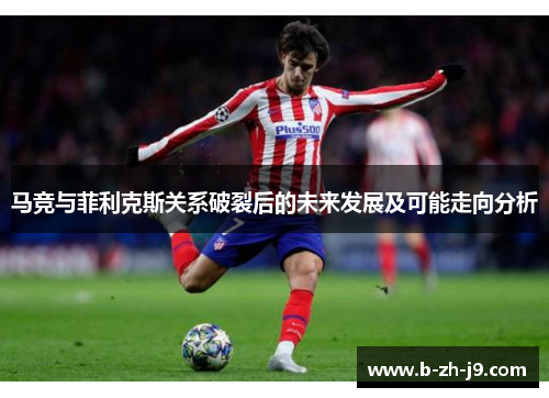 马竞与菲利克斯关系破裂后的未来发展及可能走向分析