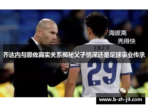 齐达内与恩佐真实关系揭秘父子情深还是足球事业传承