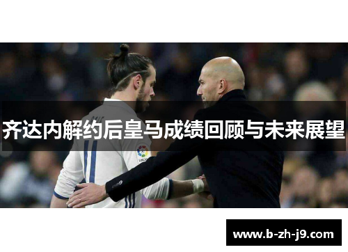 齐达内解约后皇马成绩回顾与未来展望