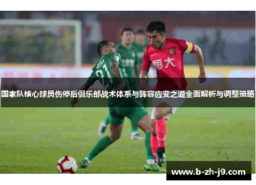 国家队核心球员伤停后俱乐部战术体系与阵容应变之道全面解析与调整策略