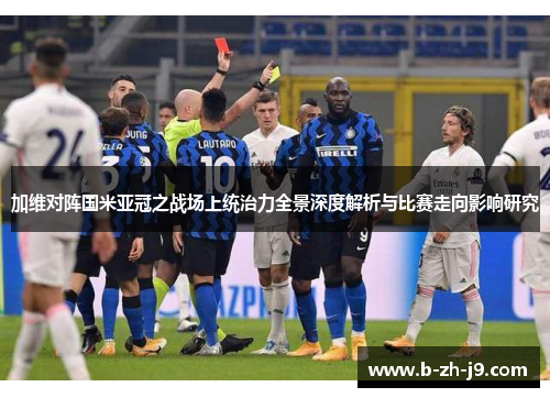 加维对阵国米亚冠之战场上统治力全景深度解析与比赛走向影响研究