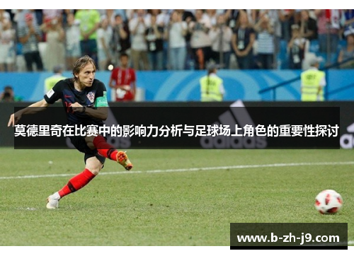 莫德里奇在比赛中的影响力分析与足球场上角色的重要性探讨
