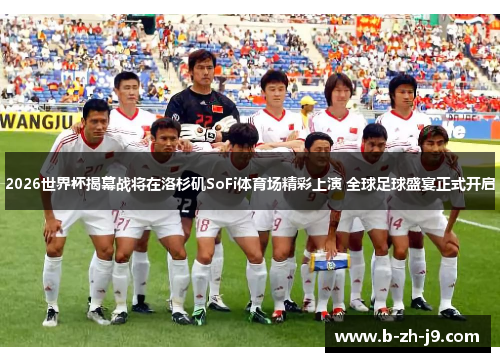 2026世界杯揭幕战将在洛杉矶SoFi体育场精彩上演 全球足球盛宴正式开启
