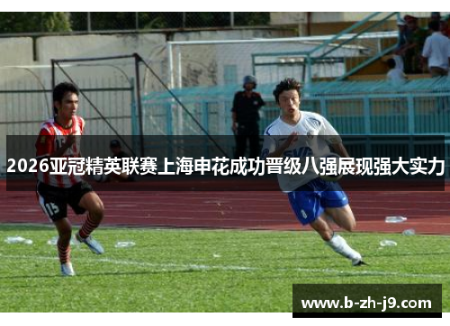 2026亚冠精英联赛上海申花成功晋级八强展现强大实力