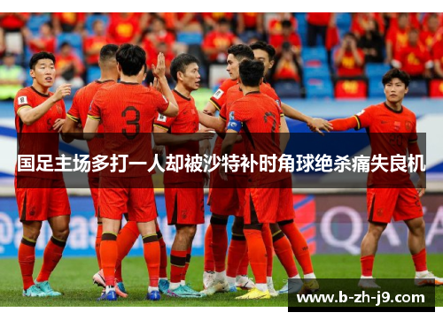 国足主场多打一人却被沙特补时角球绝杀痛失良机