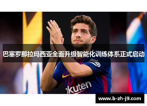 巴塞罗那拉玛西亚全面升级智能化训练体系正式启动
