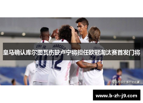 皇马确认库尔图瓦伤缺卢宁将担任欧冠淘汰赛首发门将 皇马确认库尔图瓦伤缺卢宁将担任欧冠淘汰赛首发门将