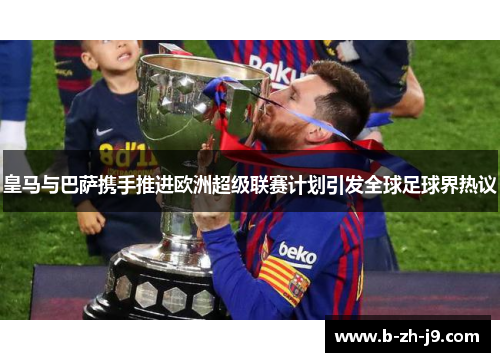 皇马与巴萨携手推进欧洲超级联赛计划引发全球足球界热议