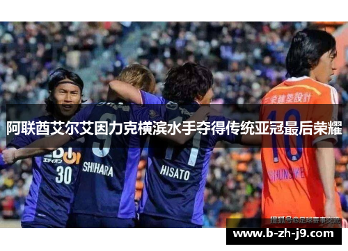 阿联酋艾尔艾因力克横滨水手夺得传统亚冠最后荣耀 阿联酋艾尔艾因力克横滨水手夺得传统亚冠最后荣耀