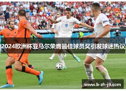 2024欧洲杯亚马尔荣膺最佳球员奖引发球迷热议 2024欧洲杯亚马尔荣膺最佳球员奖引发球迷热议