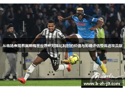从临场表现看奥斯梅恩世界杯对阵比利时的价值与影响评估整体进攻贡献 从临场表现看奥斯梅恩世界杯对阵比利时的价值与影响评估整体进攻贡献