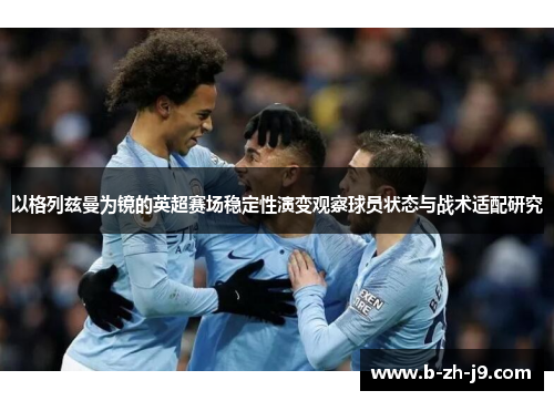 以格列兹曼为镜的英超赛场稳定性演变观察球员状态与战术适配研究 以格列兹曼为镜的英超赛场稳定性演变观察球员状态与战术适配研究