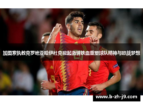 加图索执教克罗地亚哈伊杜克掀起激情铁血重塑球队精神与欧战梦想