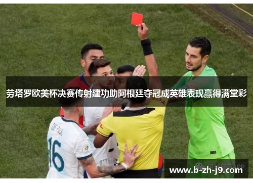 劳塔罗欧美杯决赛传射建功助阿根廷夺冠成英雄表现赢得满堂彩
