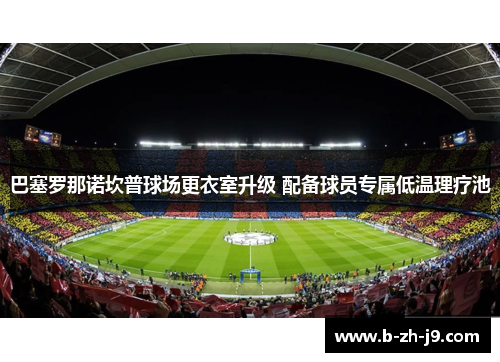 巴塞罗那诺坎普球场更衣室升级 配备球员专属低温理疗池