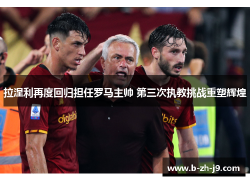 拉涅利再度回归担任罗马主帅 第三次执教挑战重塑辉煌