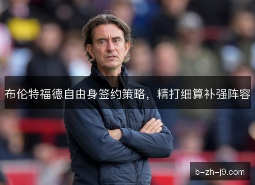 布伦特福德自由身签约策略,精打细算补强阵容 布伦特福德自由身签约策略,精打细算补强阵容