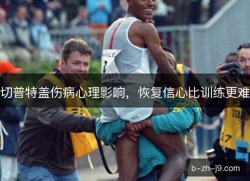 切普特盖伤病心理影响,恢复信心比训练更难 切普特盖伤病心理影响,恢复信心比训练更难