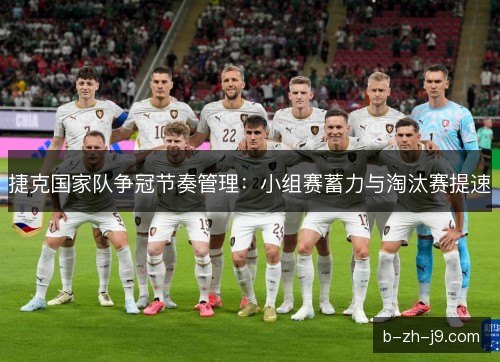 捷克国家队争冠节奏管理：小组赛蓄力与淘汰赛提速